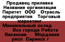 Продавец прилавка › Название организации ­ Паритет, ООО › Отрасль предприятия ­ Торговый маркетинг › Минимальный оклад ­ 28 000 - Все города Работа » Вакансии   . Мордовия респ.,Саранск г.